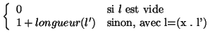 $\left\{ \begin{array}{ll}
0 & \mbox{si } l \mbox{ est vide}\\
1 + longueur(l') & \mbox{sinon, avec l=(x . l')}
\end{array}\right.$
