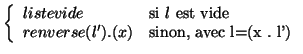 $\left\{ \begin{array}{ll}
liste vide & \mbox{si } l \mbox{ est vide}\\
renverse(l').(x) & \mbox{sinon, avec l=(x . l')}
\end{array}\right.$